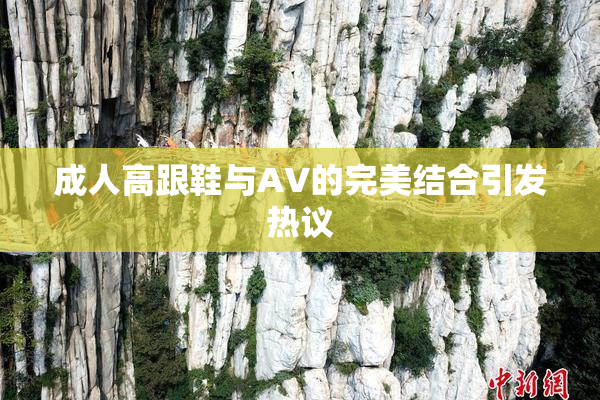 成人高跟鞋与AV的完美结合引发热议