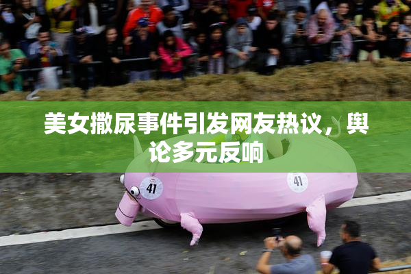 美女撒尿事件引发网友热议，舆论多元反响