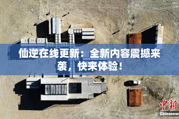 仙逆在线更新：全新内容震撼来袭，快来体验！