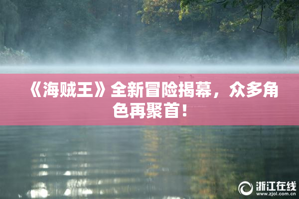 《海贼王》全新冒险揭幕，众多角色再聚首！