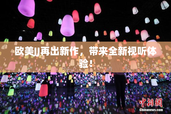 欧美JJ再出新作，带来全新视听体验！