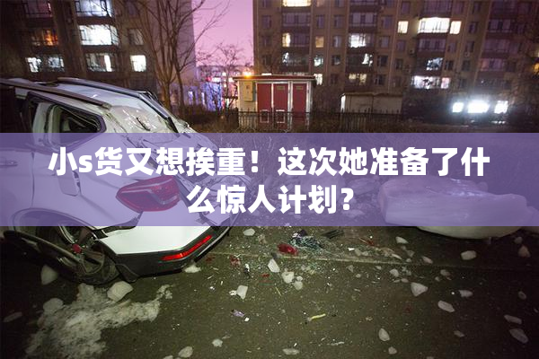小s货又想挨重！这次她准备了什么惊人计划？