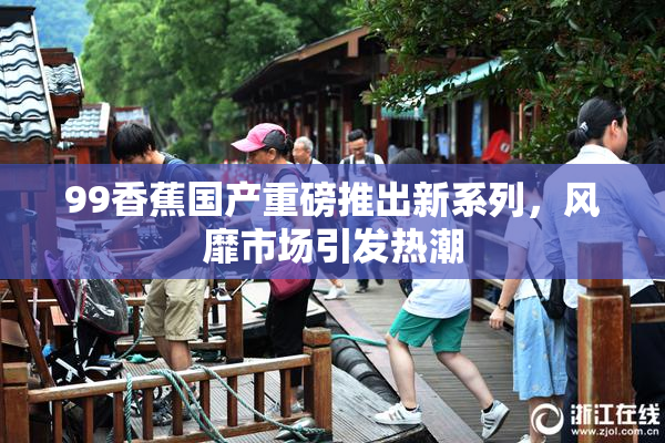 99香蕉国产重磅推出新系列，风靡市场引发热潮