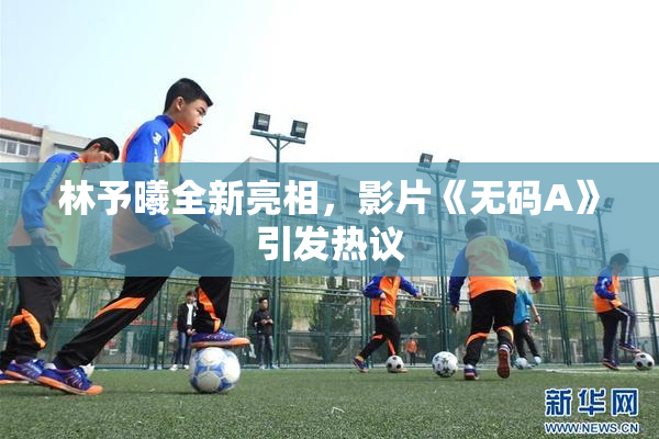 林予曦全新亮相，影片《无码A》引发热议