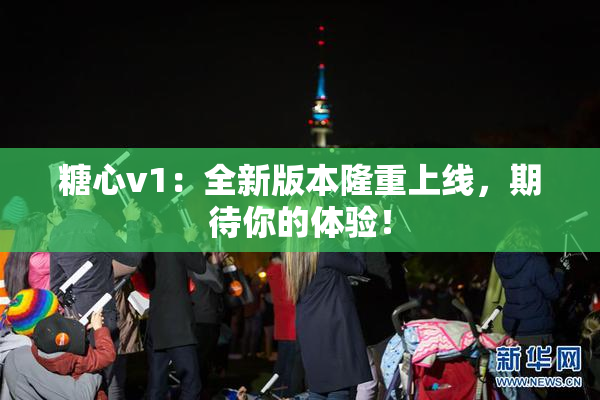 糖心v1：全新版本隆重上线，期待你的体验！