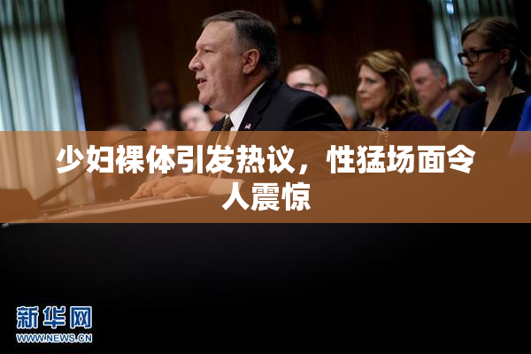 少妇裸体引发热议，性猛场面令人震惊