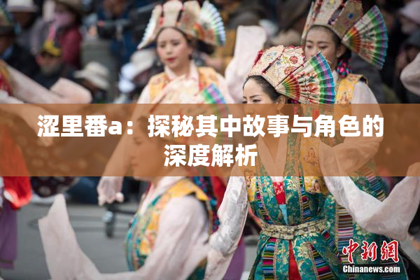涩里番a：探秘其中故事与角色的深度解析