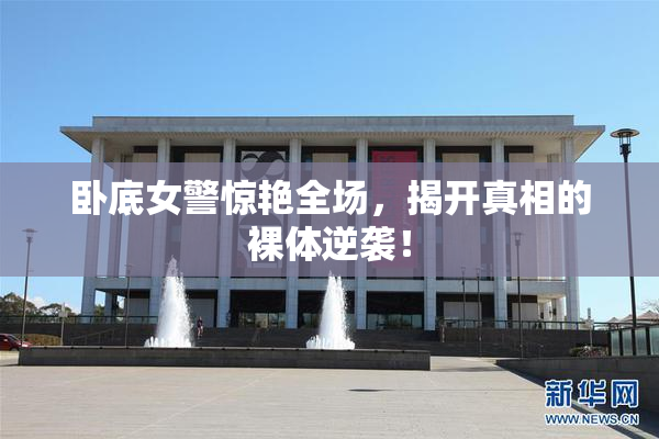 卧底女警惊艳全场，揭开真相的裸体逆袭！