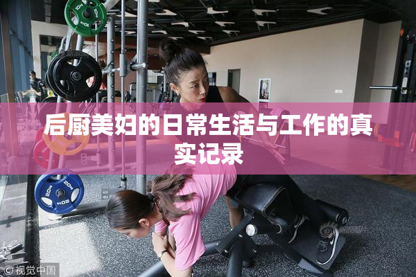 后厨美妇的日常生活与工作的真实记录