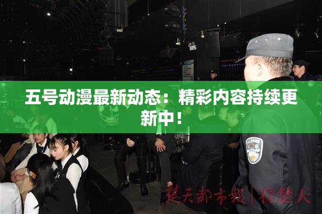 五号动漫最新动态：精彩内容持续更新中！