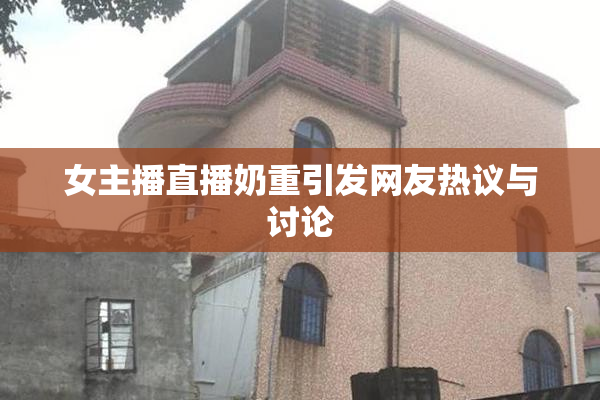 女主播直播奶重引发网友热议与讨论