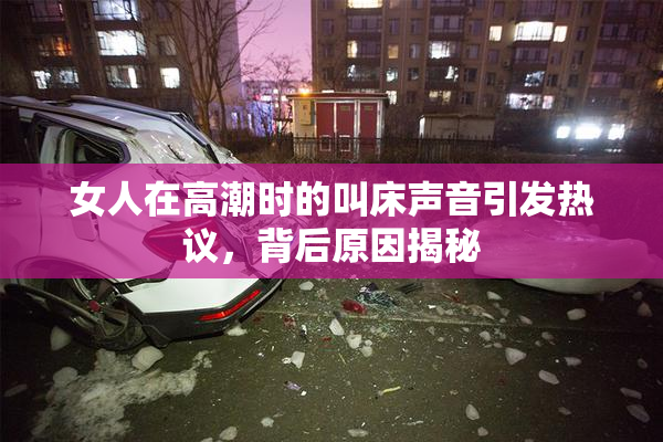 女人在高潮时的叫床声音引发热议，背后原因揭秘