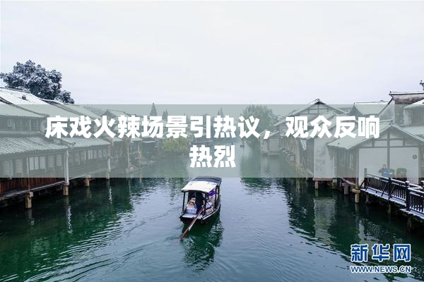 床戏火辣场景引热议，观众反响热烈