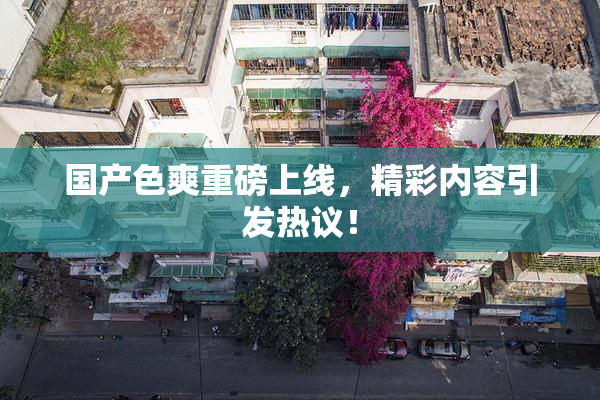 国产色爽重磅上线，精彩内容引发热议！