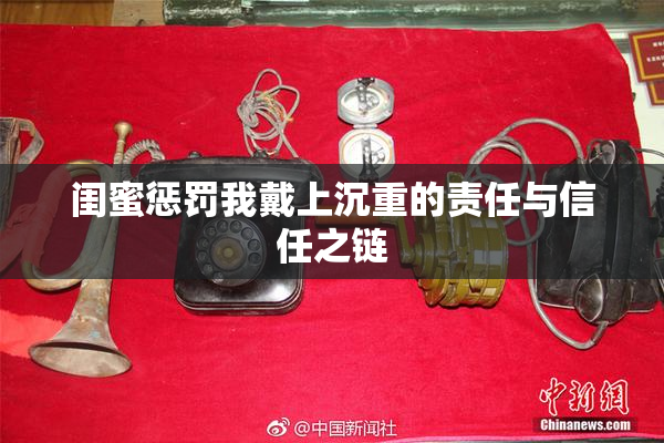 闺蜜惩罚我戴上沉重的责任与信任之链