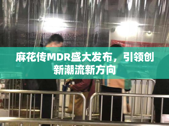 麻花传MDR盛大发布，引领创新潮流新方向