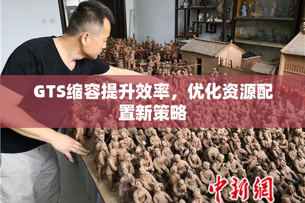 GTS缩容提升效率，优化资源配置新策略