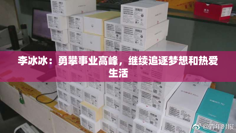 李冰冰：勇攀事业高峰，继续追逐梦想和热爱生活