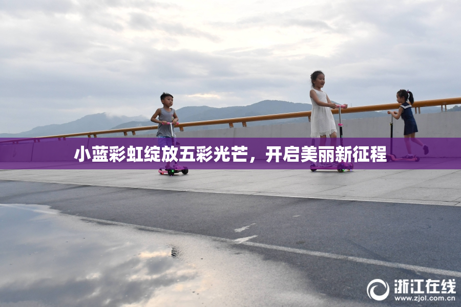 小蓝彩虹绽放五彩光芒，开启美丽新征程