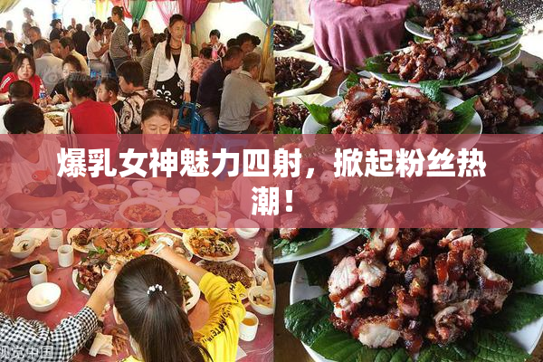 爆乳女神魅力四射，掀起粉丝热潮！