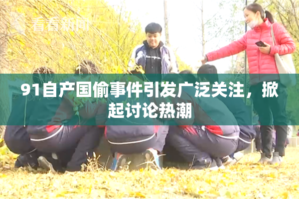 91自产国偷事件引发广泛关注，掀起讨论热潮