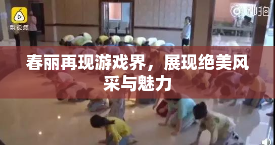 春丽再现游戏界，展现绝美风采与魅力