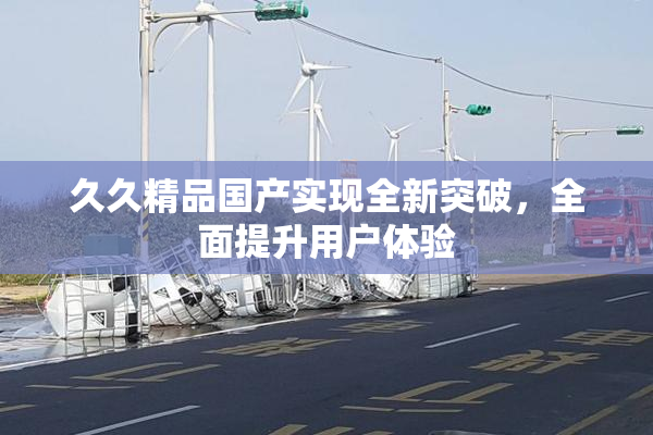 久久精品国产实现全新突破，全面提升用户体验
