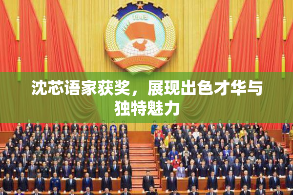 沈芯语家获奖，展现出色才华与独特魅力