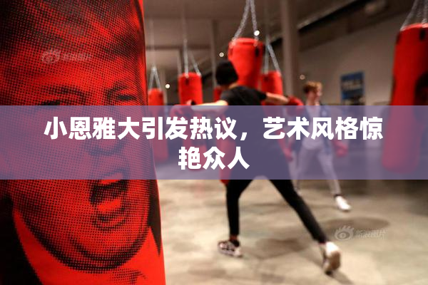 小恩雅大引发热议，艺术风格惊艳众人