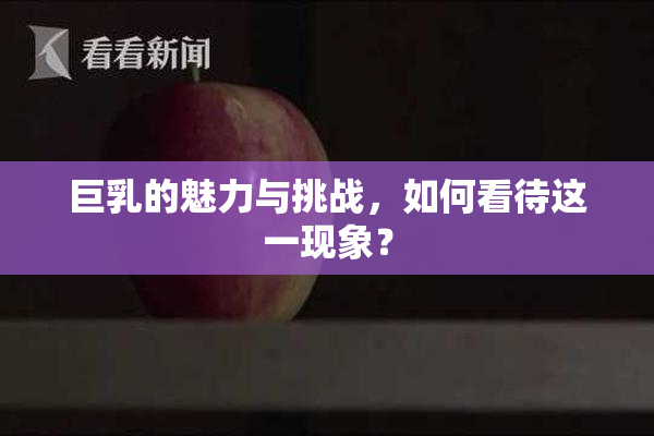 巨乳的魅力与挑战，如何看待这一现象？