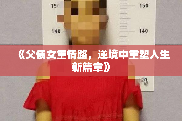 《父债女重情路，逆境中重塑人生新篇章》