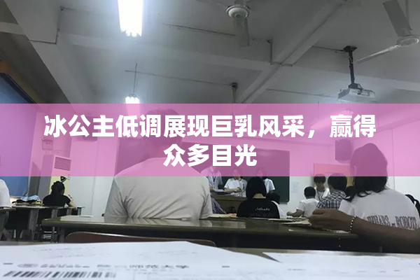 冰公主低调展现巨乳风采，赢得众多目光