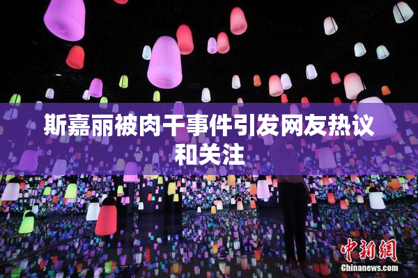 斯嘉丽被肉干事件引发网友热议和关注