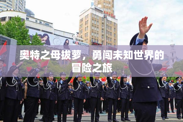 奥特之母拔萝，勇闯未知世界的冒险之旅