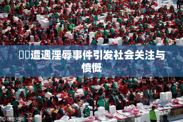 妺妺遭遇淫辱事件引发社会关注与愤慨
