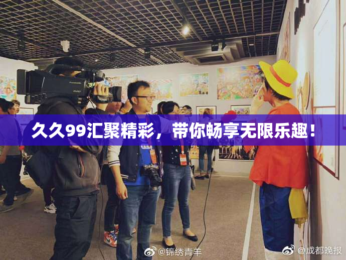 久久99汇聚精彩，带你畅享无限乐趣！