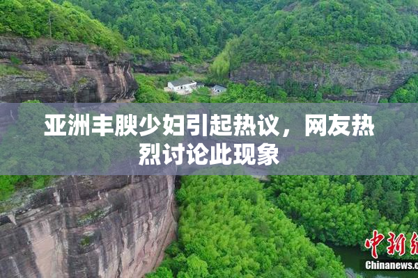 亚洲丰腴少妇引起热议，网友热烈讨论此现象