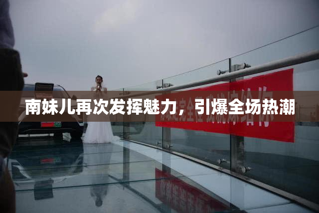 南妹儿再次发挥魅力，引爆全场热潮