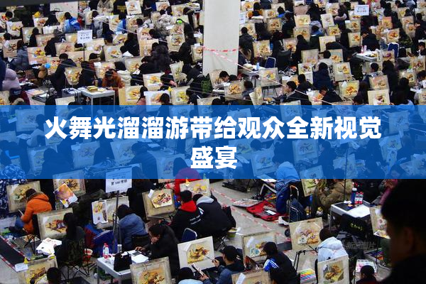 火舞光溜溜游带给观众全新视觉盛宴