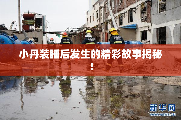 小丹装睡后发生的精彩故事揭秘！