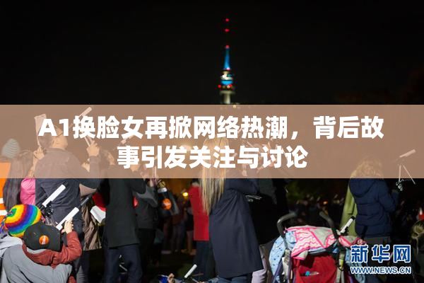 A1换脸女再掀网络热潮，背后故事引发关注与讨论