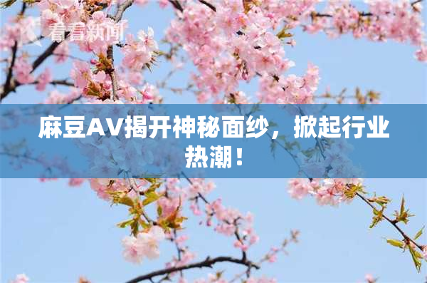 麻豆AV揭开神秘面纱，掀起行业热潮！