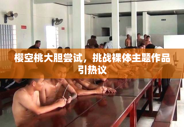 樱空桃大胆尝试，挑战裸体主题作品引热议