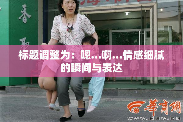 标题调整为：嗯…啊…情感细腻的瞬间与表达