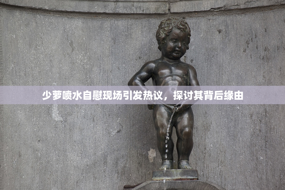 少萝喷水自慰现场引发热议，探讨其背后缘由