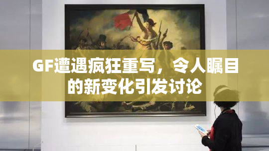 GF遭遇疯狂重写，令人瞩目的新变化引发讨论
