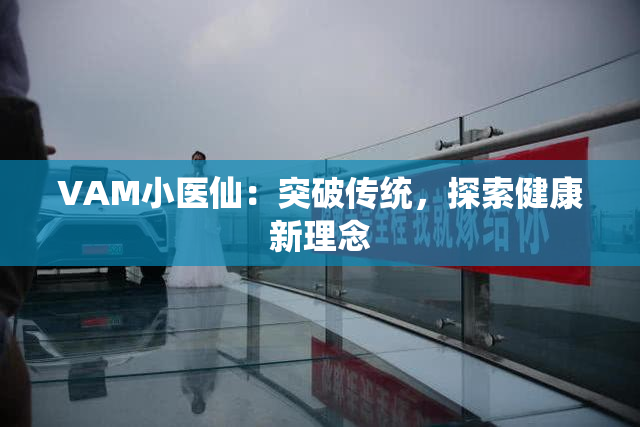 VAM小医仙：突破传统，探索健康新理念