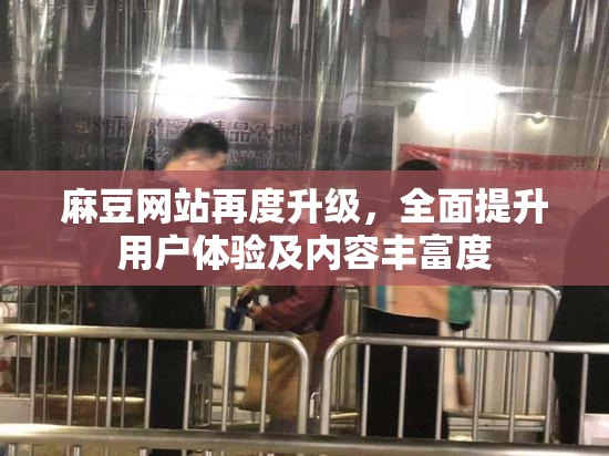 麻豆网站再度升级，全面提升用户体验及内容丰富度