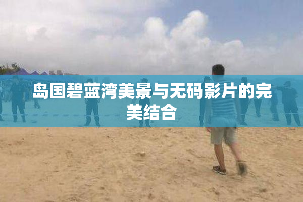 岛国碧蓝湾美景与无码影片的完美结合
