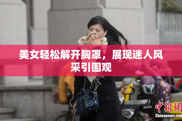 美女轻松解开胸罩，展现迷人风采引围观